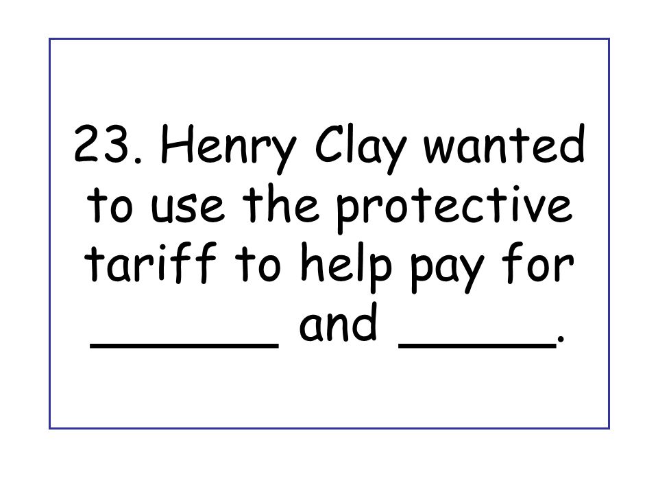 23. Henry Clay wanted to use the protective tariff to help pay for ______ and _____.