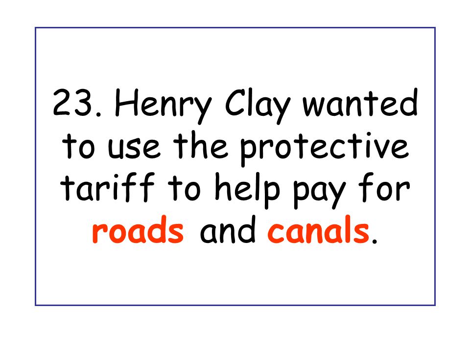23. Henry Clay wanted to use the protective tariff to help pay for roads and canals.