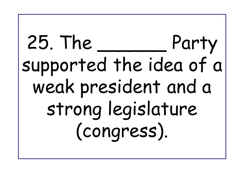 25. The ______ Party supported the idea of a weak president and a strong legislature (congress).