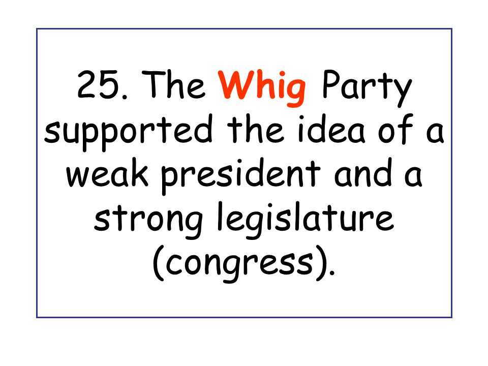 25. The Whig Party supported the idea of a weak president and a strong legislature (congress).