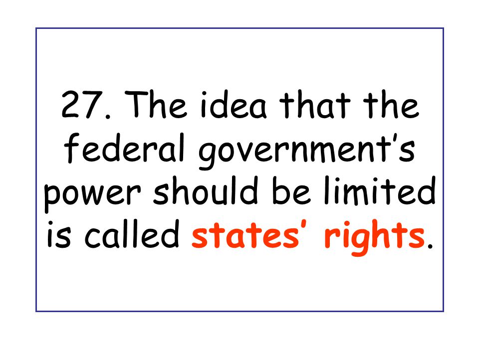 27. The idea that the federal government’s power should be limited is called states’ rights.