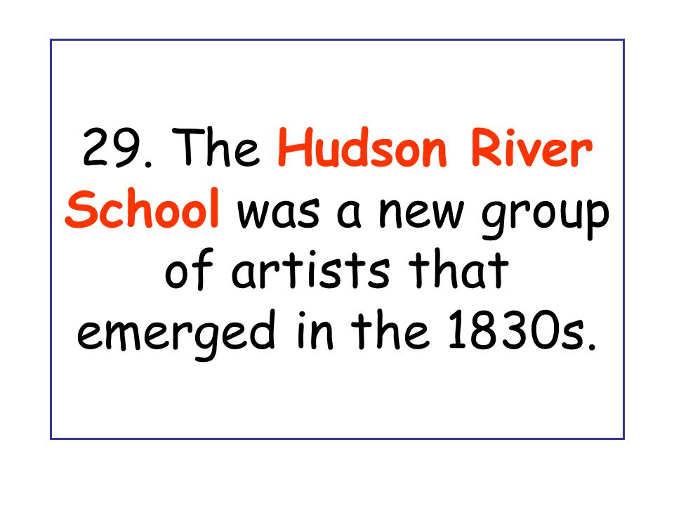 29. The Hudson River School was a new group of artists that emerged in the 1830s.