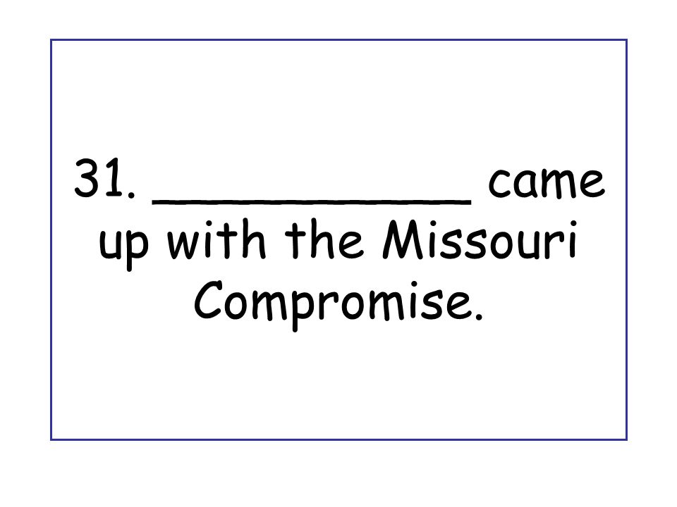 31. __________ came up with the Missouri Compromise.