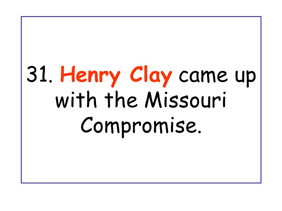 31. Henry Clay came up with the Missouri Compromise.
