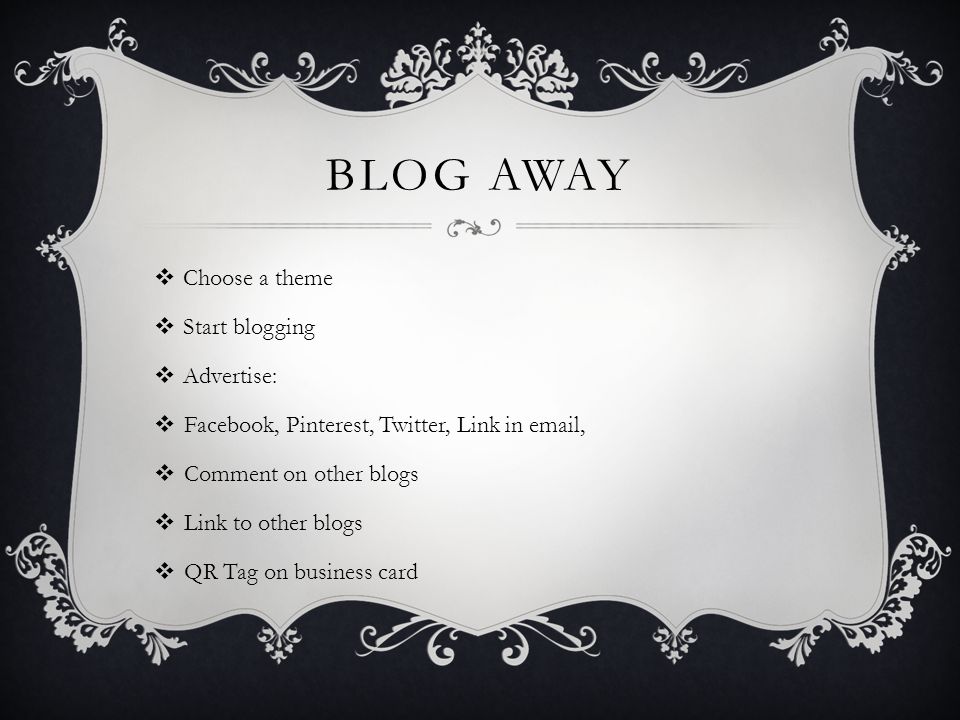 BLOG AWAY  Choose a theme  Start blogging  Advertise:  Facebook, Pinterest, Twitter, Link in  ,  Comment on other blogs  Link to other blogs  QR Tag on business card