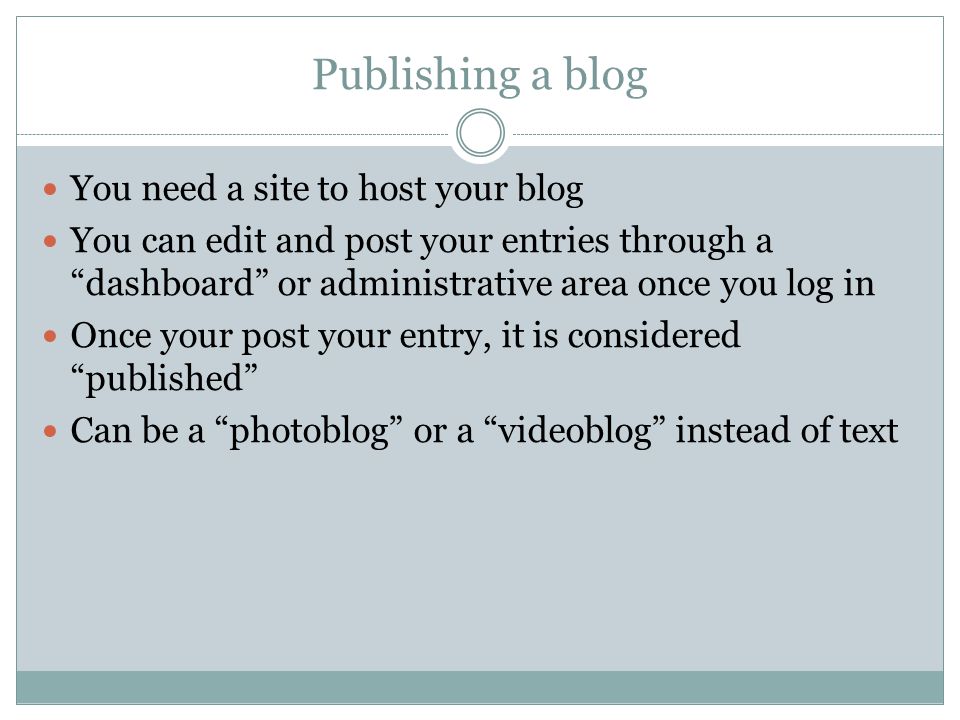 Publishing a blog You need a site to host your blog You can edit and post your entries through a dashboard or administrative area once you log in Once your post your entry, it is considered published Can be a photoblog or a videoblog instead of text