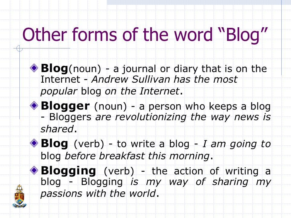 Other forms of the word Blog Blog (noun) - a journal or diary that is on the Internet - Andrew Sullivan has the most popular blog on the Internet.
