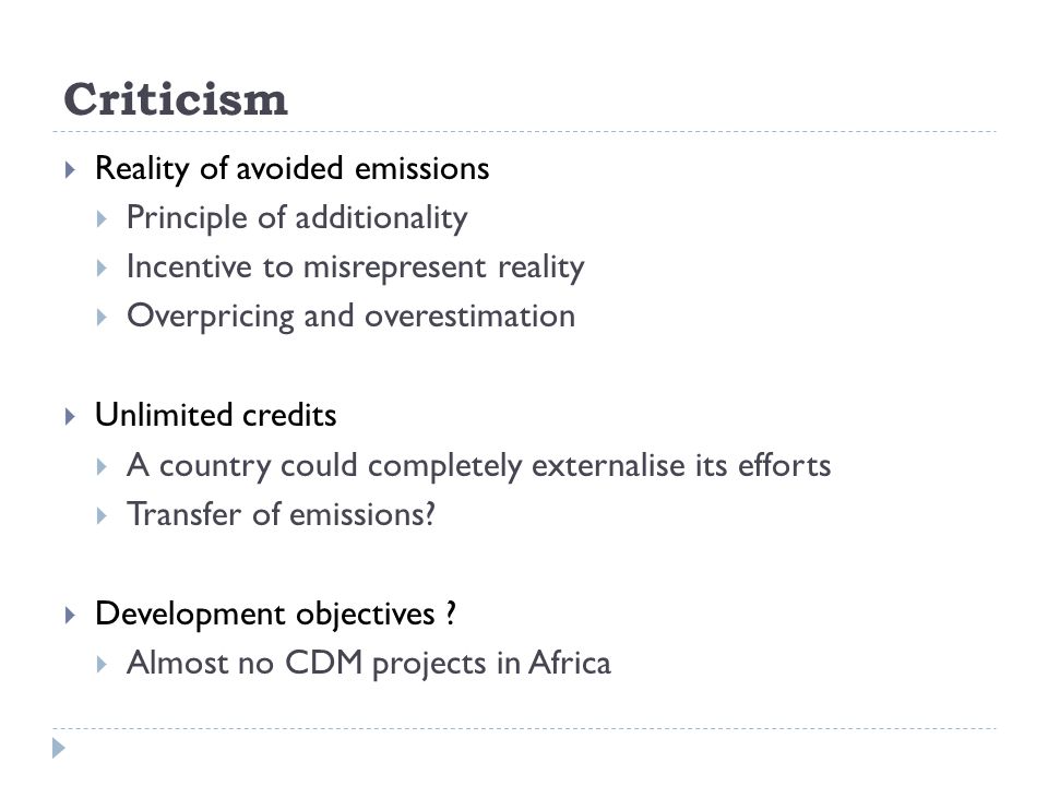 Criticism  Reality of avoided emissions  Principle of additionality  Incentive to misrepresent reality  Overpricing and overestimation  Unlimited credits  A country could completely externalise its efforts  Transfer of emissions.