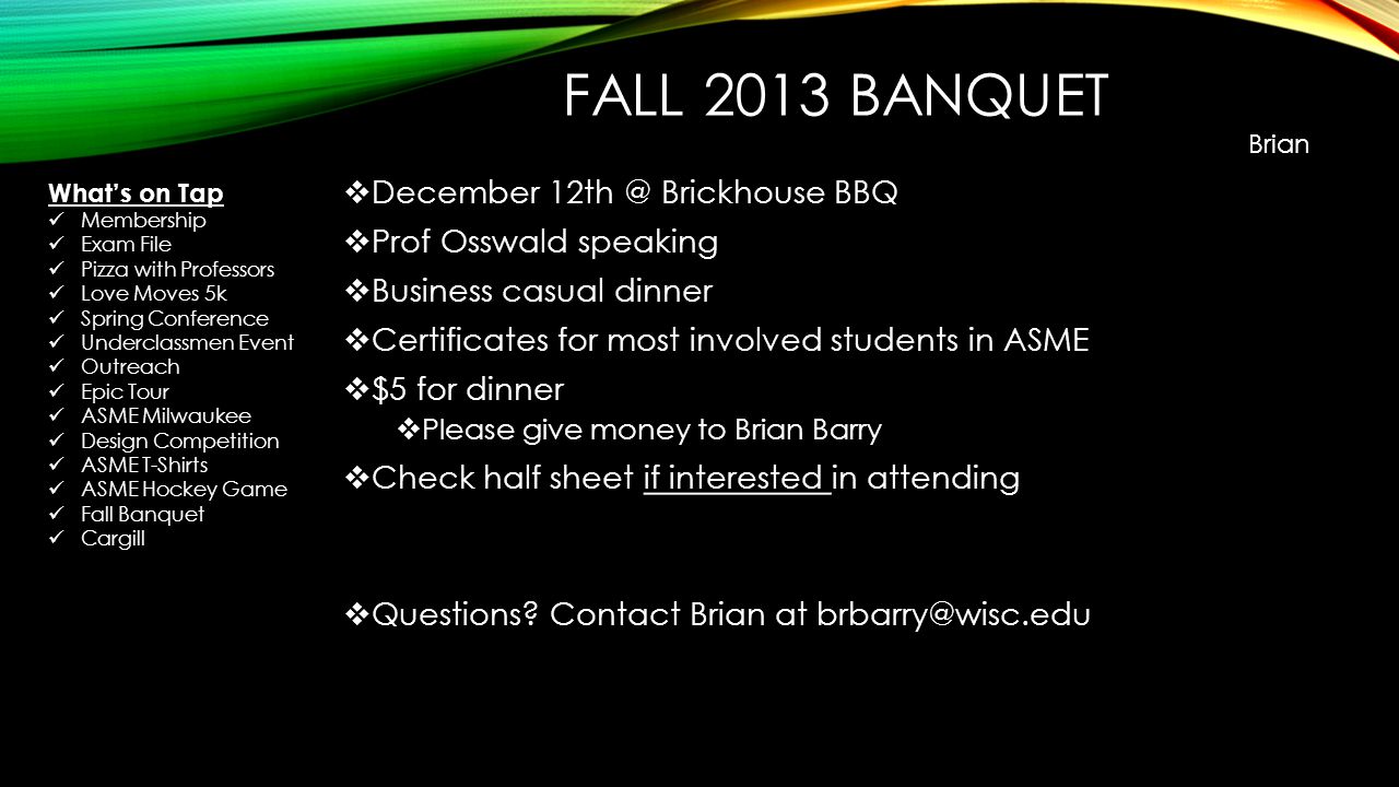 FALL 2013 BANQUET  December Brickhouse BBQ  Prof Osswald speaking  Business casual dinner  Certificates for most involved students in ASME  $5 for dinner  Please give money to Brian Barry  Check half sheet if interested in attending  Questions.