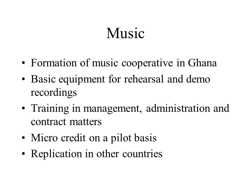 Music Formation of music cooperative in Ghana Basic equipment for rehearsal and demo recordings Training in management, administration and contract matters Micro credit on a pilot basis Replication in other countries