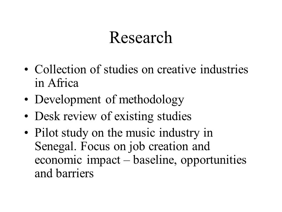 Research Collection of studies on creative industries in Africa Development of methodology Desk review of existing studies Pilot study on the music industry in Senegal.