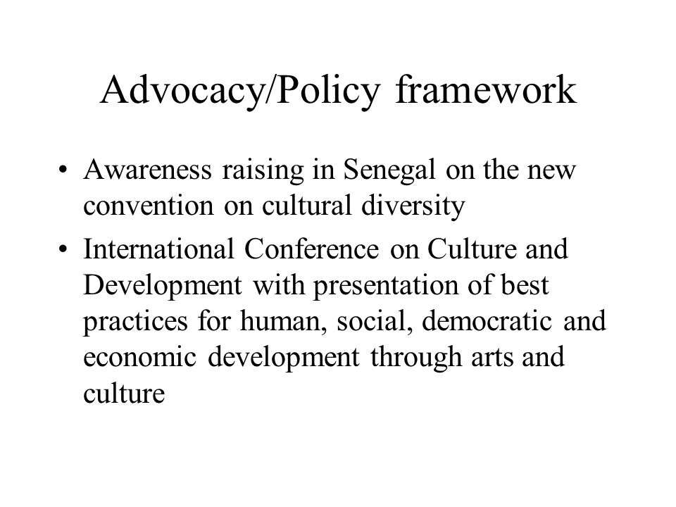 Advocacy/Policy framework Awareness raising in Senegal on the new convention on cultural diversity International Conference on Culture and Development with presentation of best practices for human, social, democratic and economic development through arts and culture