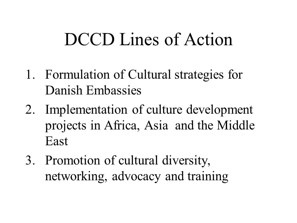 DCCD Lines of Action 1.Formulation of Cultural strategies for Danish Embassies 2.Implementation of culture development projects in Africa, Asia and the Middle East 3.Promotion of cultural diversity, networking, advocacy and training