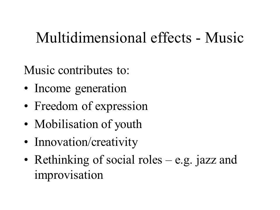 Multidimensional effects - Music Music contributes to: Income generation Freedom of expression Mobilisation of youth Innovation/creativity Rethinking of social roles – e.g.