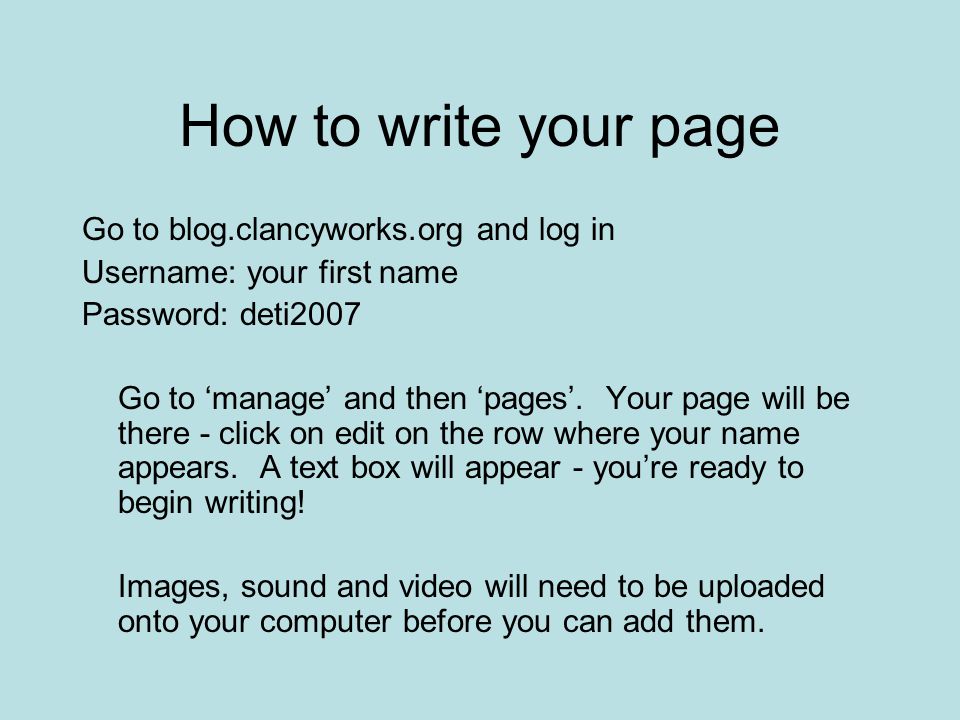 How to write your page Go to blog.clancyworks.org and log in Username: your first name Password: deti2007 Go to ‘manage’ and then ‘pages’.