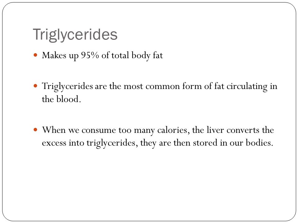 Triglycerides Makes up 95% of total body fat Triglycerides are the most common form of fat circulating in the blood.