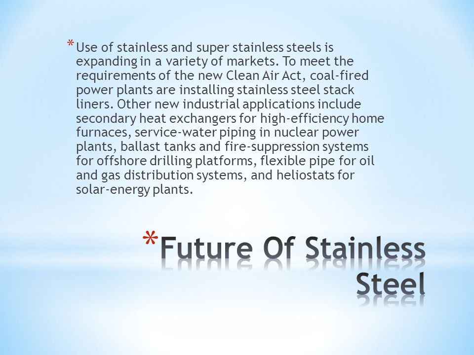 * Use of stainless and super stainless steels is expanding in a variety of markets.