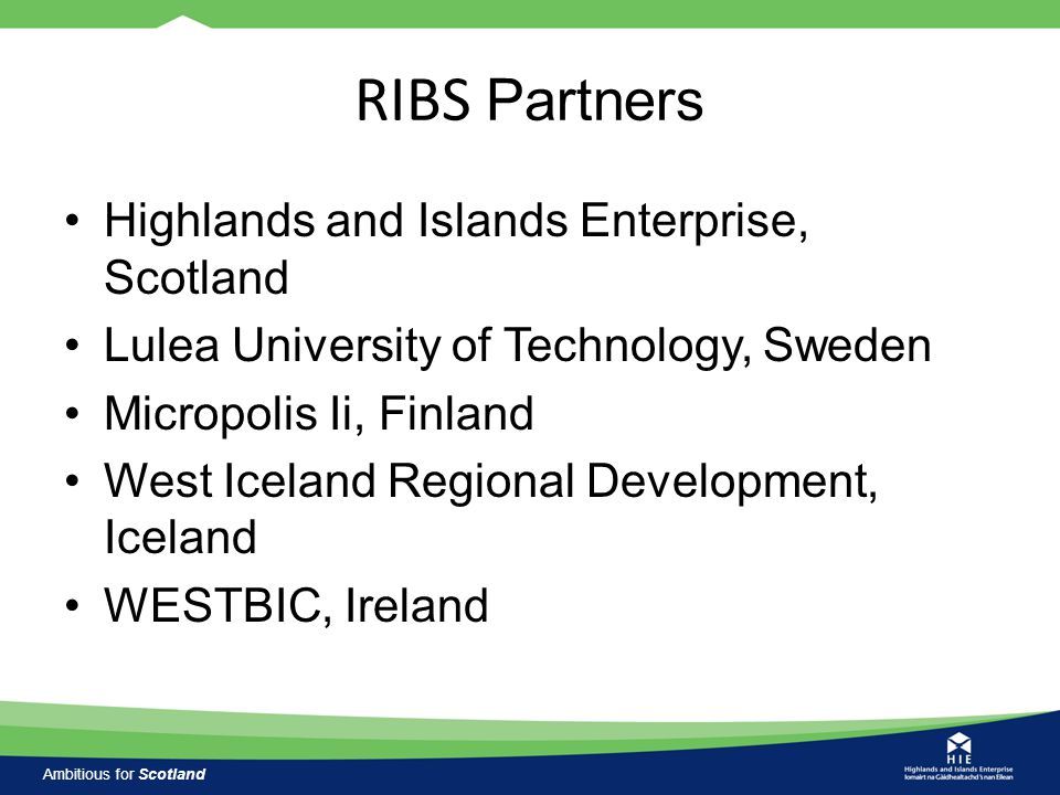 Ambitious for Scotland RIBS Partners Highlands and Islands Enterprise, Scotland Lulea University of Technology, Sweden Micropolis Ii, Finland West Iceland Regional Development, Iceland WESTBIC, Ireland