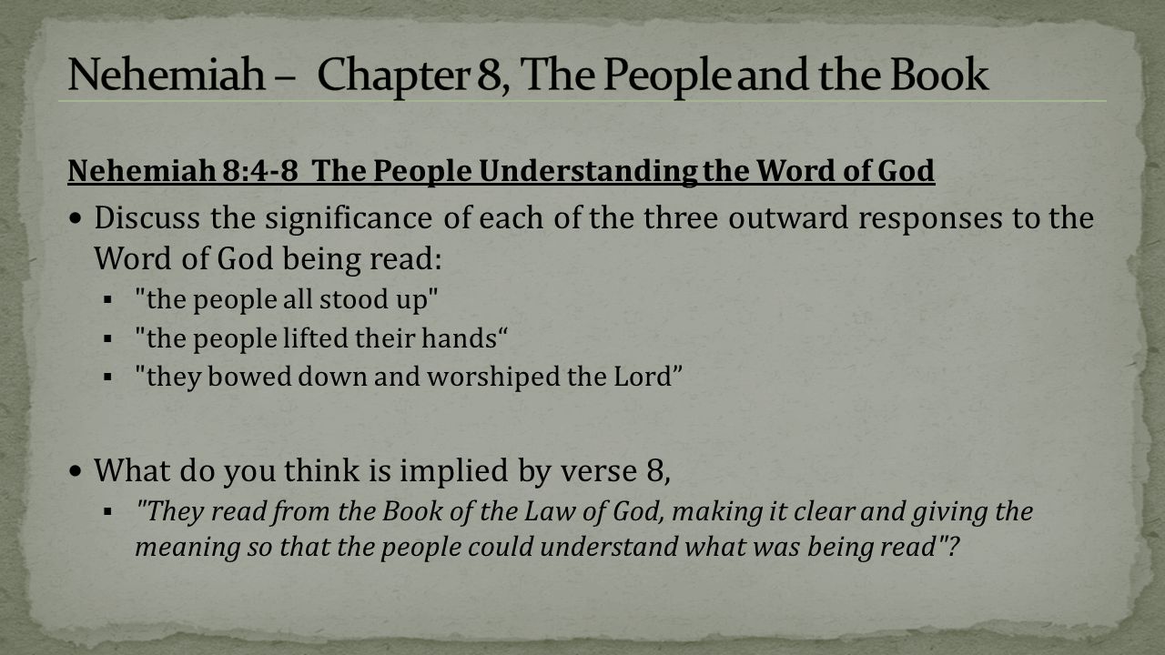 Nehemiah 8:4-8 The People Understanding the Word of God Discuss the significance of each of the three outward responses to the Word of God being read:  the people all stood up  the people lifted their hands  they bowed down and worshiped the Lord What do you think is implied by verse 8,  They read from the Book of the Law of God, making it clear and giving the meaning so that the people could understand what was being read