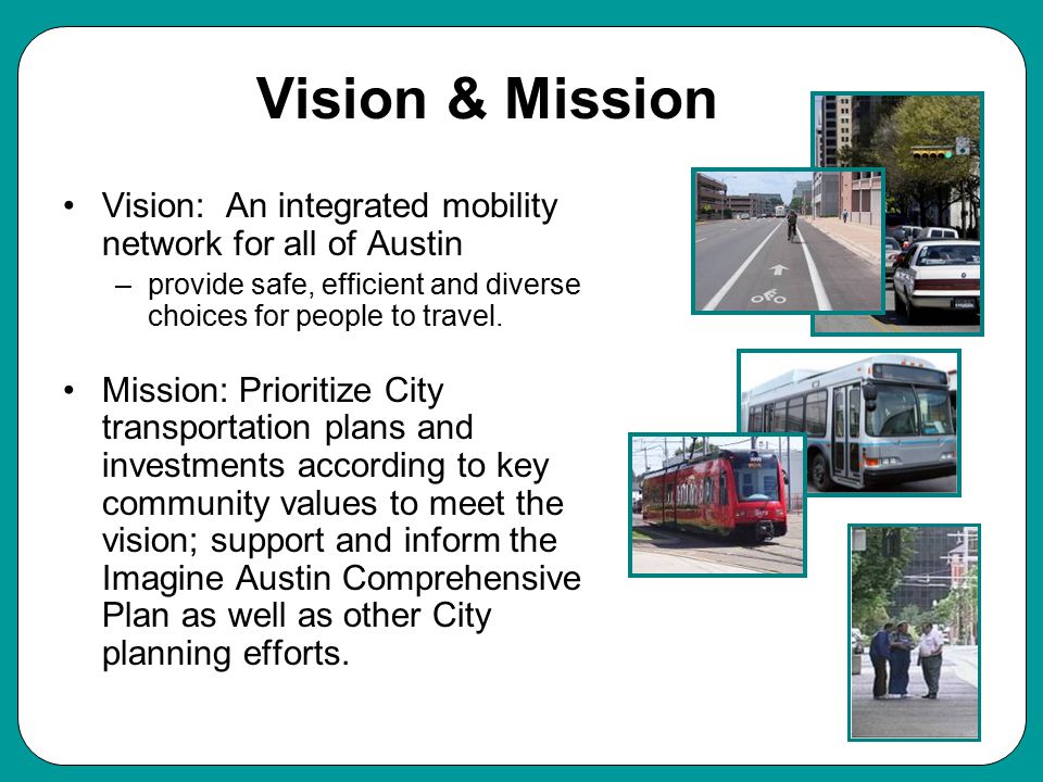 Vision & Mission Vision: An integrated mobility network for all of Austin –provide safe, efficient and diverse choices for people to travel.