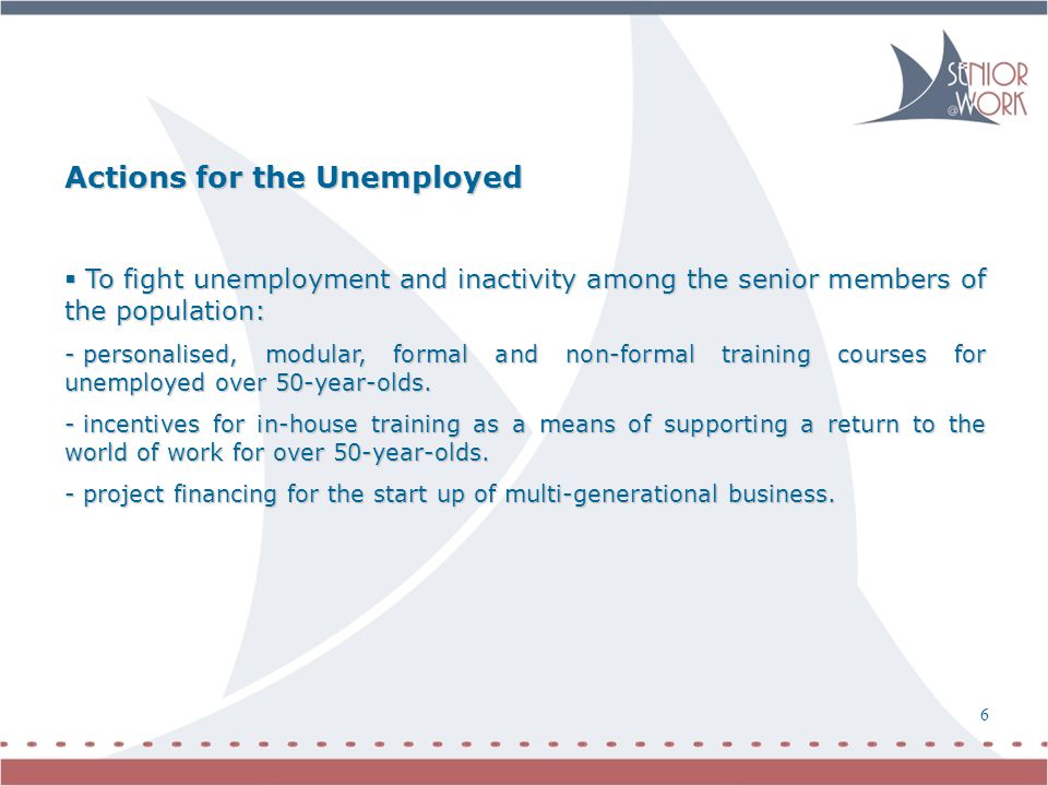 7 6 Actions for the Unemployed  To fight unemployment and inactivity among the senior members of the population: - personalised, modular, formal and non-formal training courses for unemployed over 50-year-olds.