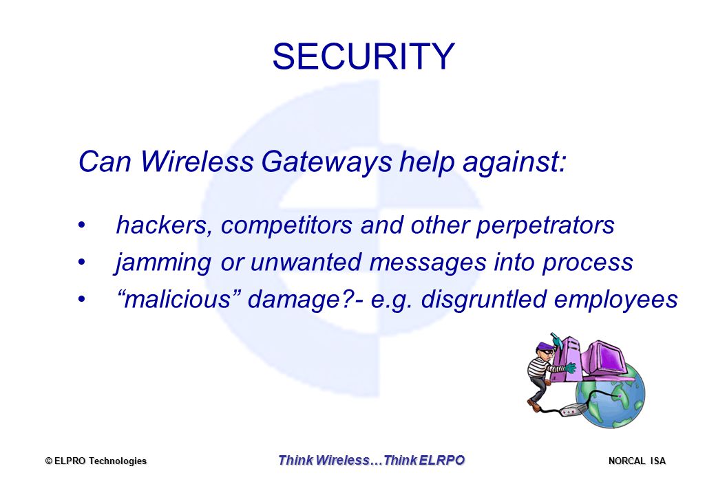 © ELPRO Technologies NORCAL ISA Think Wireless…Think ELRPO SECURITY Can Wireless Gateways help against: hackers, competitors and other perpetrators jamming or unwanted messages into process malicious damage - e.g.