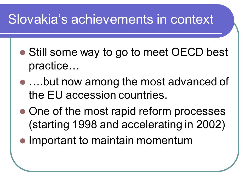 Slovakia’s achievements in context Still some way to go to meet OECD best practice… ….but now among the most advanced of the EU accession countries.