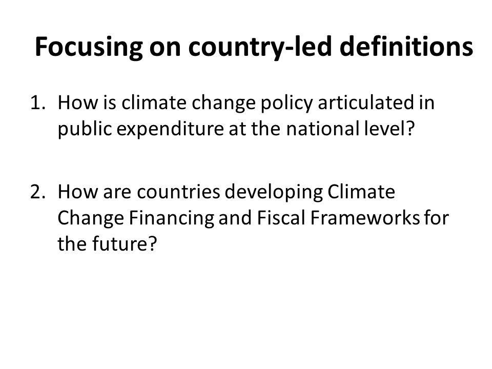 Focusing on country-led definitions 1.How is climate change policy articulated in public expenditure at the national level.