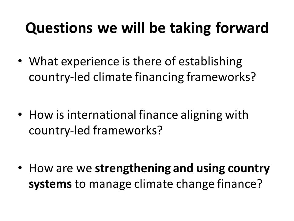 Questions we will be taking forward What experience is there of establishing country-led climate financing frameworks.