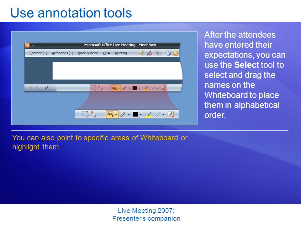 Live Meeting 2007: Presenter s companion Use annotation tools After the attendees have entered their expectations, you can use the Select tool to select and drag the names on the Whiteboard to place them in alphabetical order.