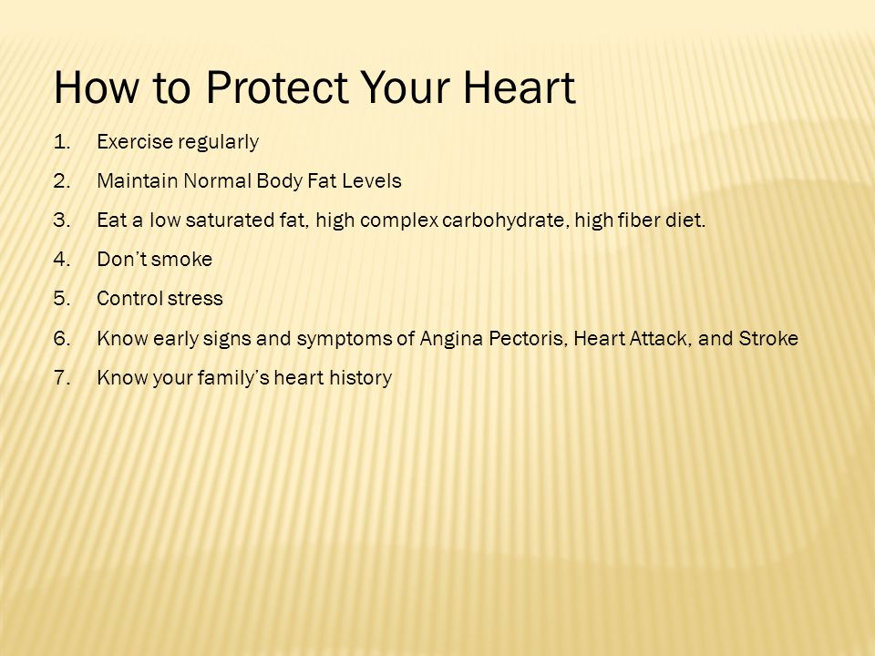 How to Protect Your Heart 1.Exercise regularly 2.Maintain Normal Body Fat Levels 3.Eat a low saturated fat, high complex carbohydrate, high fiber diet.