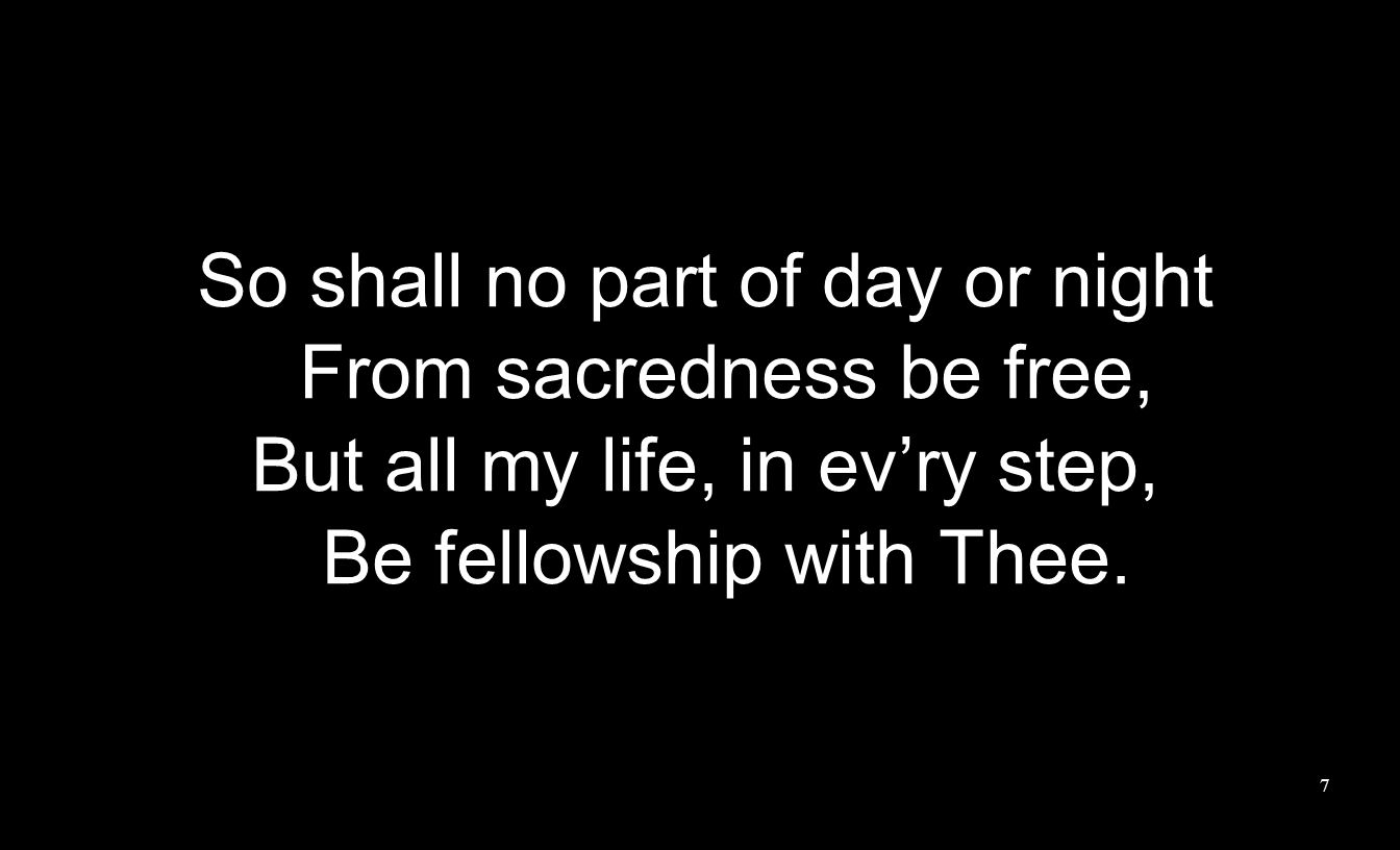 So shall no part of day or night From sacredness be free, But all my life, in ev’ry step, Be fellowship with Thee.