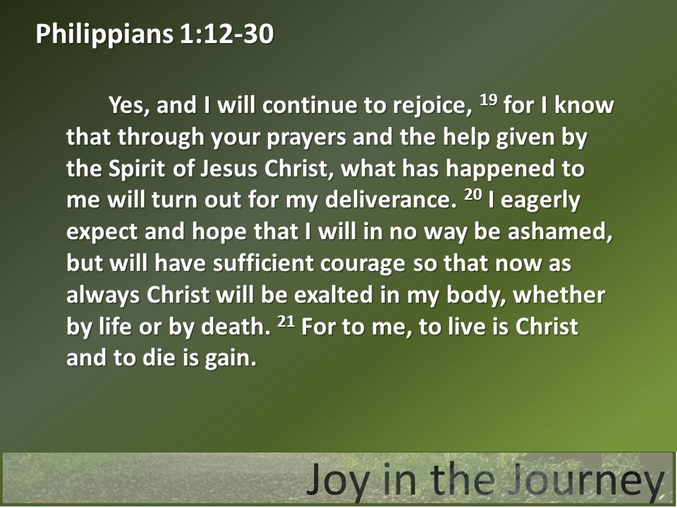 Yes, and I will continue to rejoice, 19 for I know that through your prayers and the help given by the Spirit of Jesus Christ, what has happened to me will turn out for my deliverance.