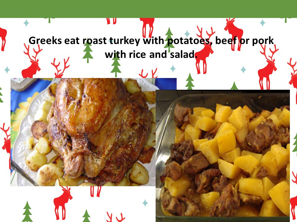 Greeks eat roast turkey with potatoes, beef or pork with rice and salad.