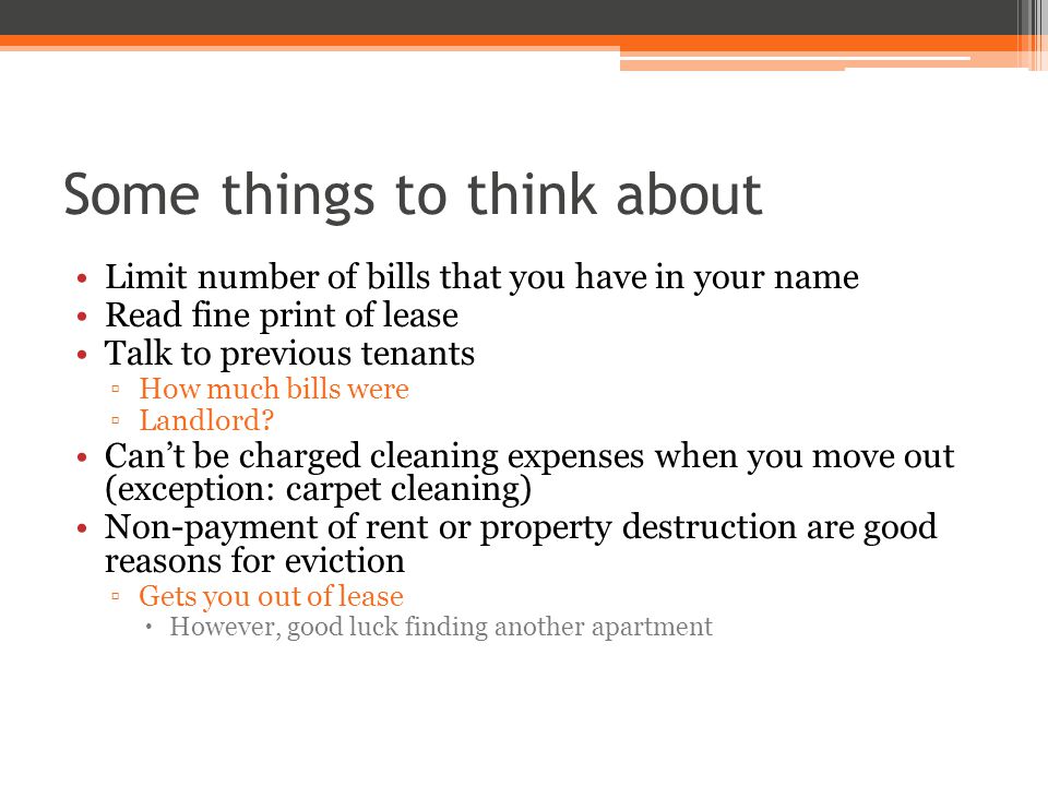 Some things to think about Limit number of bills that you have in your name Read fine print of lease Talk to previous tenants ▫How much bills were ▫Landlord.