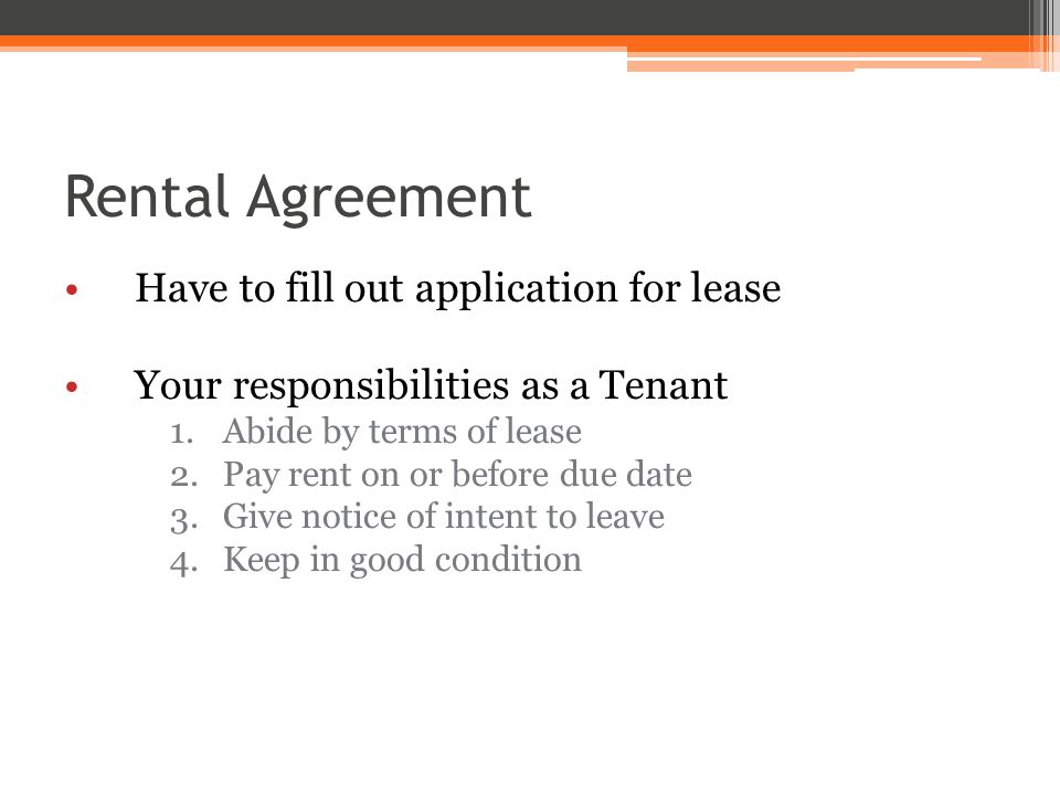 Rental Agreement Have to fill out application for lease Your responsibilities as a Tenant 1.Abide by terms of lease 2.Pay rent on or before due date 3.Give notice of intent to leave 4.Keep in good condition