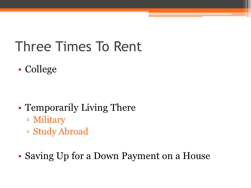 Three Times To Rent College Temporarily Living There ▫Military ▫Study Abroad Saving Up for a Down Payment on a House