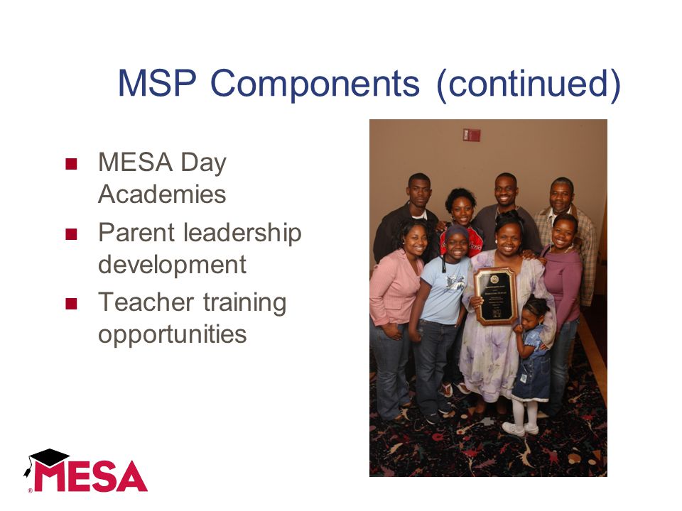 MSP Components (continued) MESA Day Academies Parent leadership development Teacher training opportunities