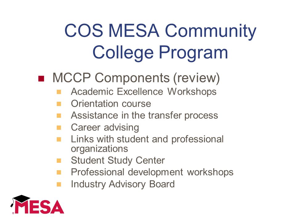 COS MESA Community College Program MCCP Components (review) Academic Excellence Workshops Orientation course Assistance in the transfer process Career advising Links with student and professional organizations Student Study Center Professional development workshops Industry Advisory Board