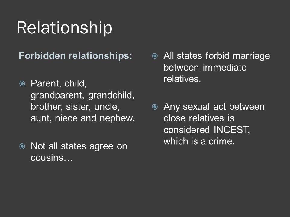Relationship Forbidden relationships:  Parent, child, grandparent, grandchild, brother, sister, uncle, aunt, niece and nephew.