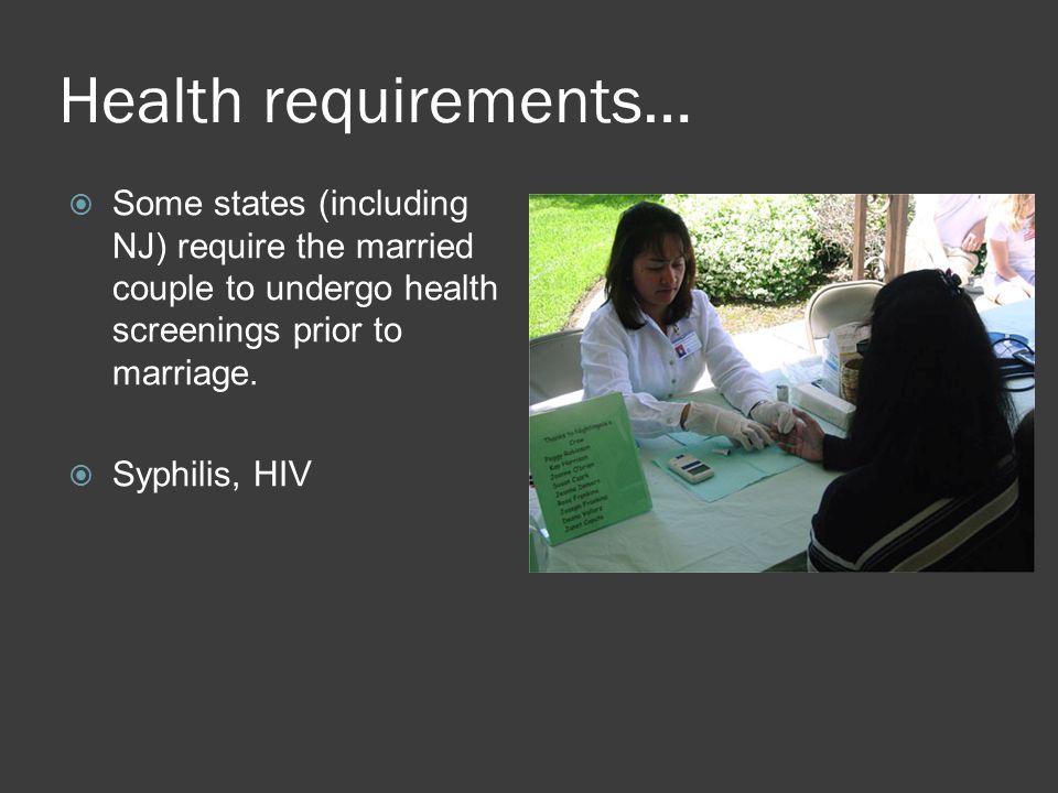 Health requirements…  Some states (including NJ) require the married couple to undergo health screenings prior to marriage.