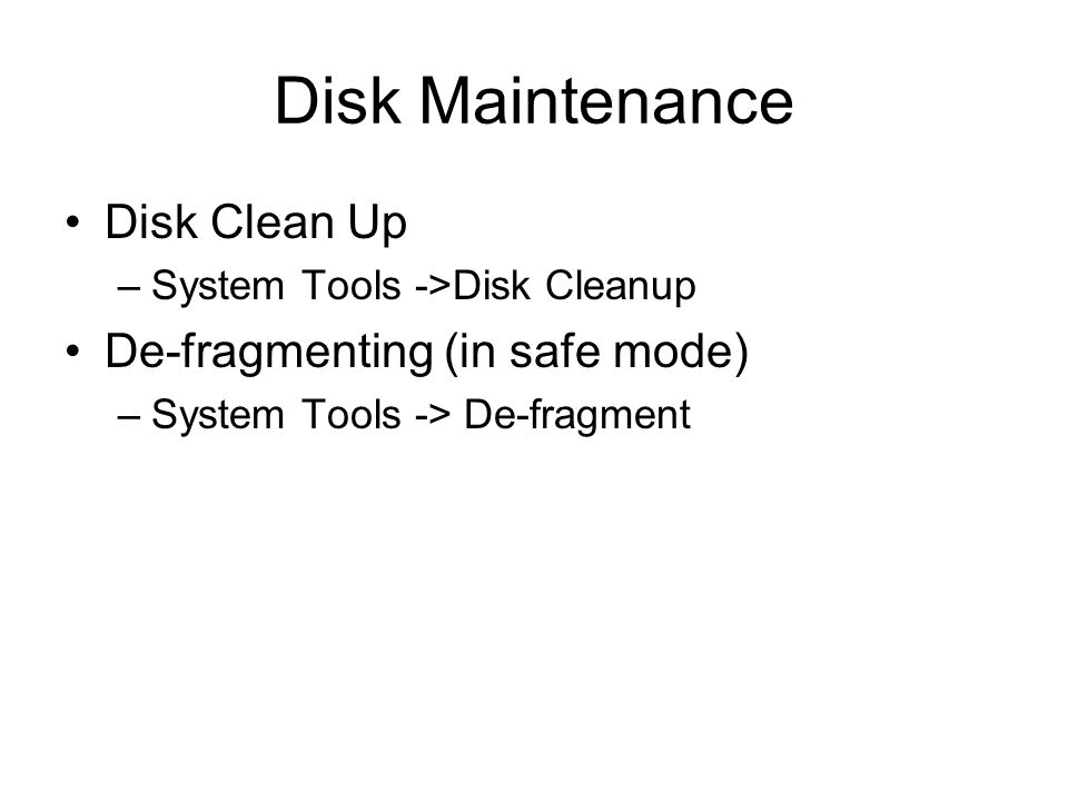 Disk Maintenance Disk Clean Up –System Tools ->Disk Cleanup De-fragmenting (in safe mode) –System Tools -> De-fragment