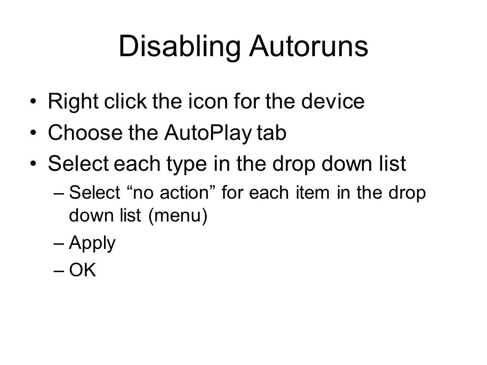 Disabling Autoruns Right click the icon for the device Choose the AutoPlay tab Select each type in the drop down list –Select no action for each item in the drop down list (menu) –Apply –OK