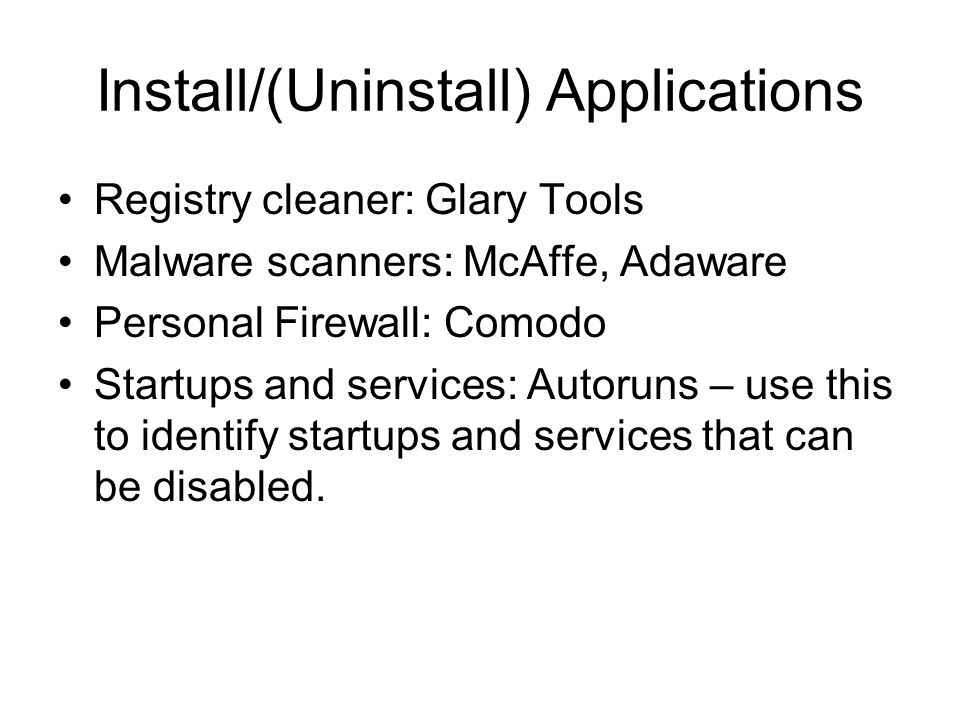 Install/(Uninstall) Applications Registry cleaner: Glary Tools Malware scanners: McAffe, Adaware Personal Firewall: Comodo Startups and services: Autoruns – use this to identify startups and services that can be disabled.