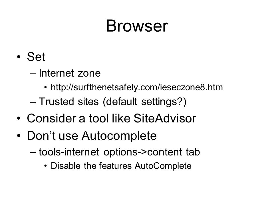 Browser Set –Internet zone   –Trusted sites (default settings ) Consider a tool like SiteAdvisor Don’t use Autocomplete –tools-internet options->content tab Disable the features AutoComplete