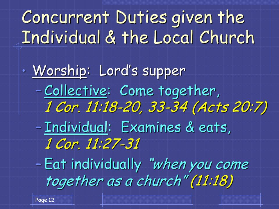 Page 12 Concurrent Duties given the Individual & the Local Church Worship: Lord’s supper Worship: Lord’s supper –Collective: Come together, 1 Cor.