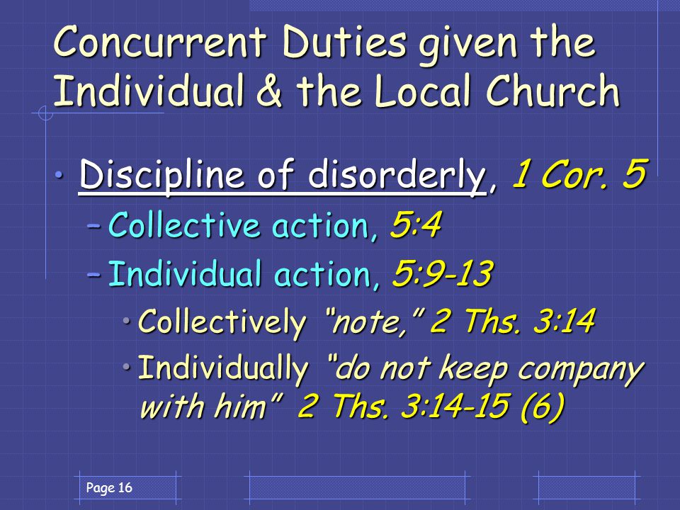 Page 16 Concurrent Duties given the Individual & the Local Church Discipline of disorderly, 1 Cor.