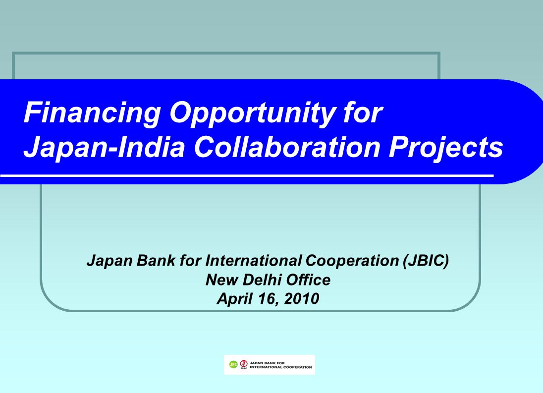 Financing Opportunity for Japan-India Collaboration Projects Japan Bank for International Cooperation (JBIC) New Delhi Office April 16, 2010