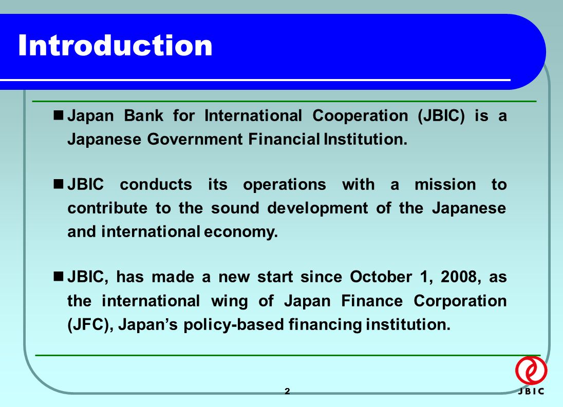 2 Introduction Japan Bank for International Cooperation (JBIC) is a Japanese Government Financial Institution.
