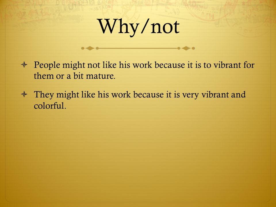 Why/not  People might not like his work because it is to vibrant for them or a bit mature.